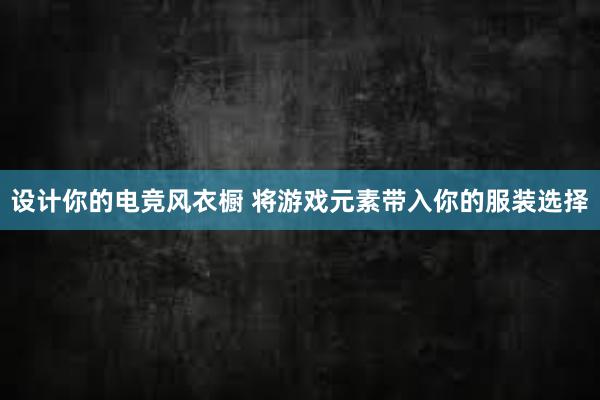 设计你的电竞风衣橱 将游戏元素带入你的服装选择