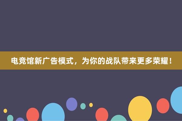 电竞馆新广告模式，为你的战队带来更多荣耀！