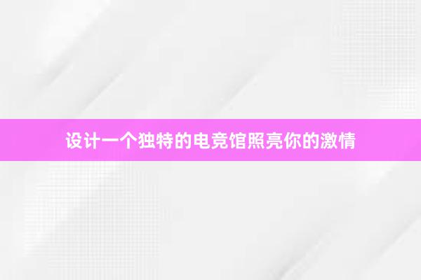 设计一个独特的电竞馆照亮你的激情