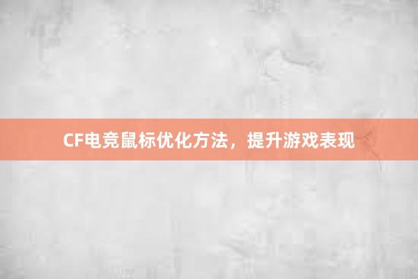 CF电竞鼠标优化方法，提升游戏表现