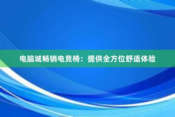 电脑城畅销电竞椅：提供全方位舒适体验