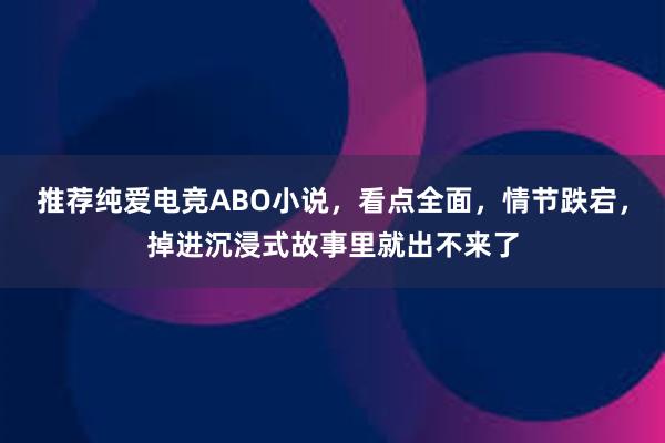 推荐纯爱电竞ABO小说，看点全面，情节跌宕，掉进沉浸式故事里就出不来了