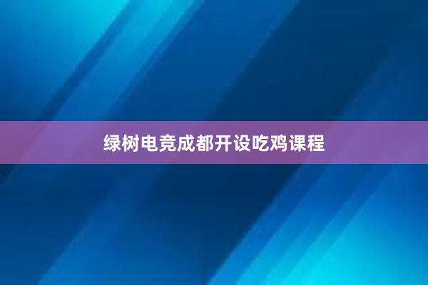 绿树电竞成都开设吃鸡课程