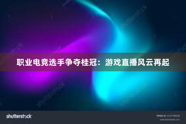 职业电竞选手争夺桂冠：游戏直播风云再起