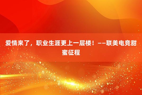 爱情来了，职业生涯更上一层楼！——联美电竞甜蜜征程