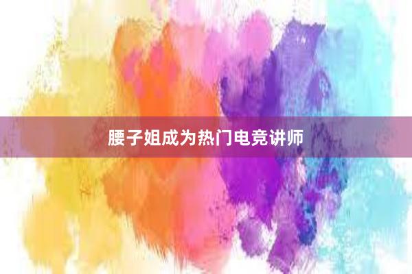 腰子姐成为热门电竞讲师