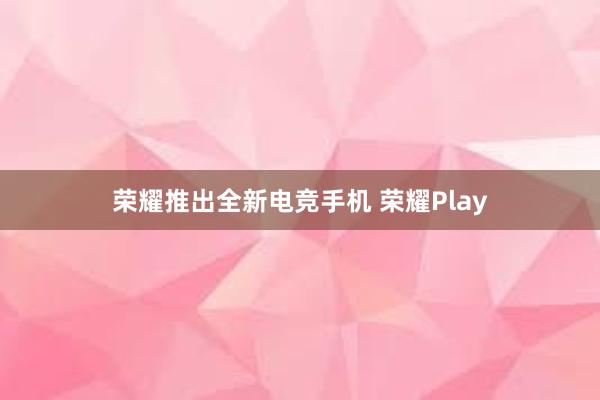 荣耀推出全新电竞手机 荣耀Play