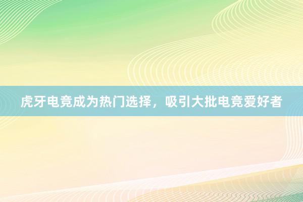 虎牙电竞成为热门选择，吸引大批电竞爱好者