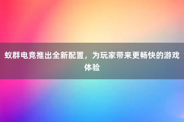 蚁群电竞推出全新配置，为玩家带来更畅快的游戏体验