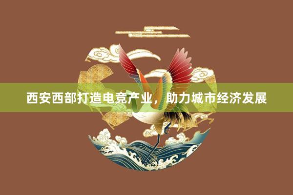 西安西部打造电竞产业，助力城市经济发展