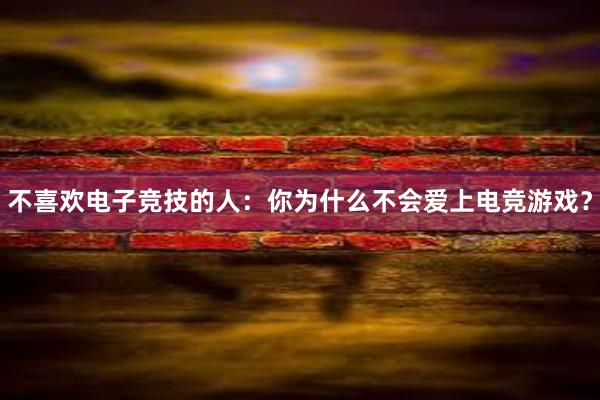 不喜欢电子竞技的人：你为什么不会爱上电竞游戏？