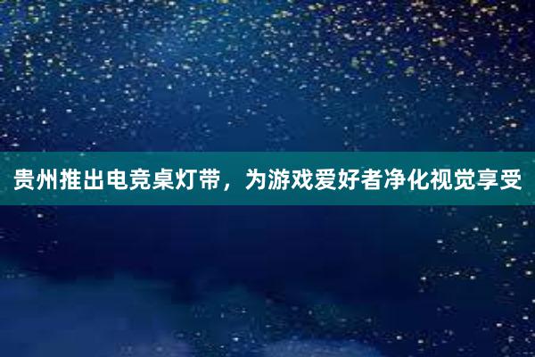 贵州推出电竞桌灯带，为游戏爱好者净化视觉享受