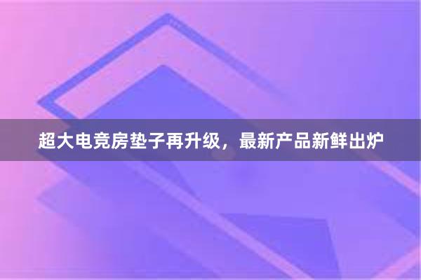 超大电竞房垫子再升级，最新产品新鲜出炉