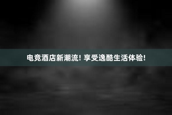 电竞酒店新潮流! 享受逸酷生活体验!