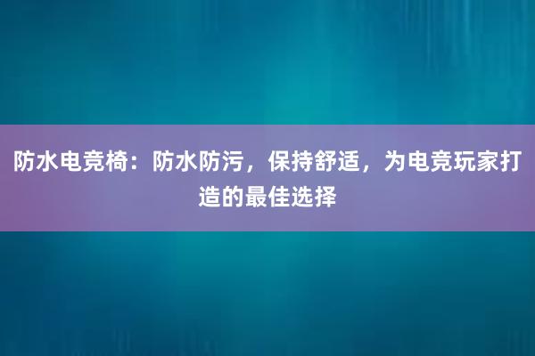 防水电竞椅：防水防污，保持舒适，为电竞玩家打造的最佳选择