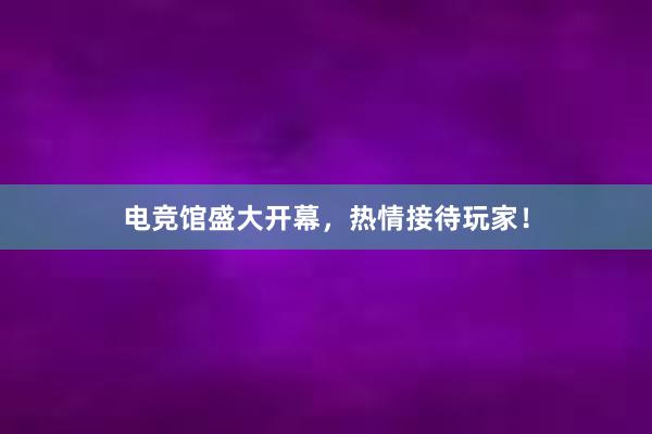 电竞馆盛大开幕，热情接待玩家！