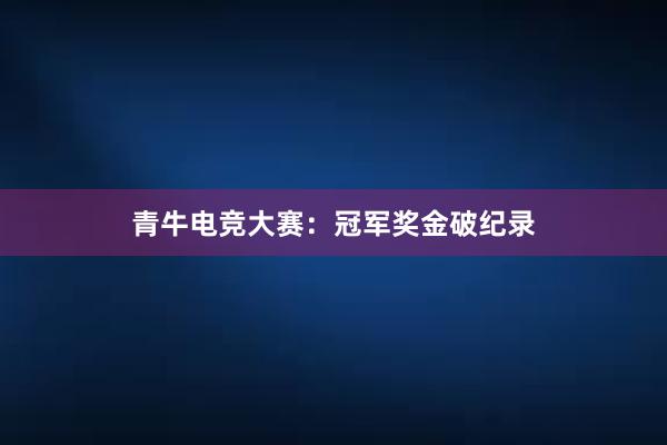 青牛电竞大赛：冠军奖金破纪录