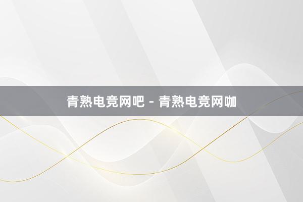 青熟电竞网吧 - 青熟电竞网咖