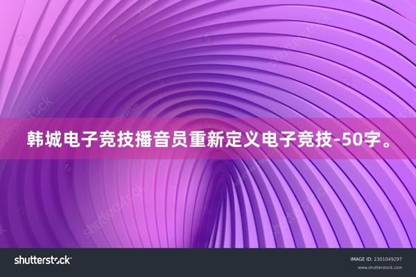 韩城电子竞技播音员重新定义电子竞技-50字。