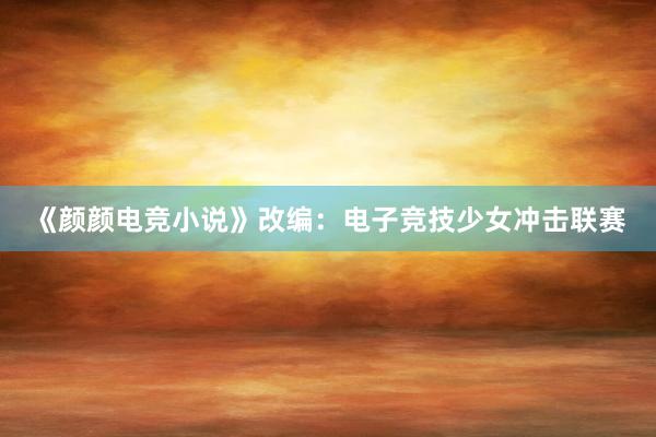 《颜颜电竞小说》改编：电子竞技少女冲击联赛