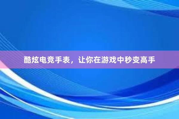 酷炫电竞手表，让你在游戏中秒变高手