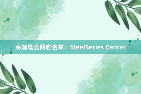 高端电竞网咖名称：SteelSeries Center