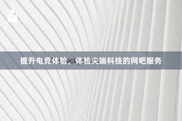 提升电竞体验，体验尖端科技的网吧服务