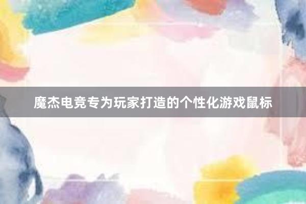 魔杰电竞专为玩家打造的个性化游戏鼠标