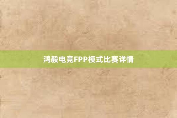 鸿毅电竞FPP模式比赛详情